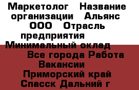 Маркетолог › Название организации ­ Альянс, ООО › Отрасль предприятия ­ BTL › Минимальный оклад ­ 25 000 - Все города Работа » Вакансии   . Приморский край,Спасск-Дальний г.